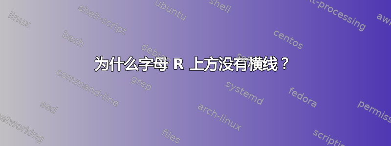 为什么字母 R 上方没有横线？