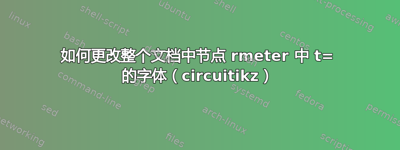 如何更改整个文档中节点 rmeter 中 t= 的字体（circuitikz）