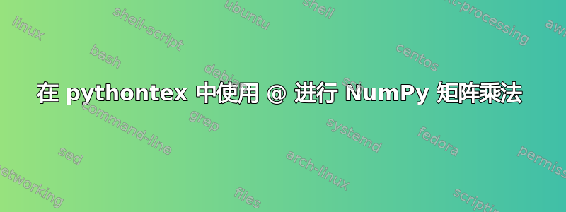 在 pythontex 中使用 @ 进行 NumPy 矩阵乘法