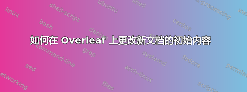 如何在 Overleaf 上更改新文档的初始内容 