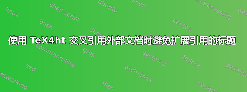 使用 TeX4ht 交叉引用外部文档时避免扩展引用的标题