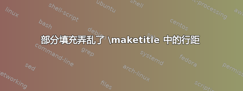 部分填充弄乱了 \maketitle 中的行距