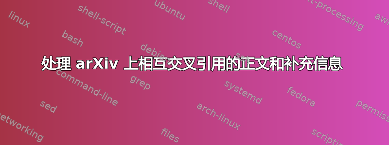 处理 arXiv 上相互交叉引用的正文和补充信息