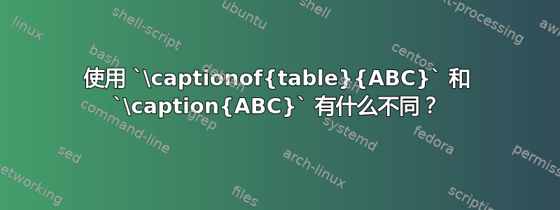 使用 `\captionof{table}{ABC}` 和 `\caption{ABC}` 有什么不同？