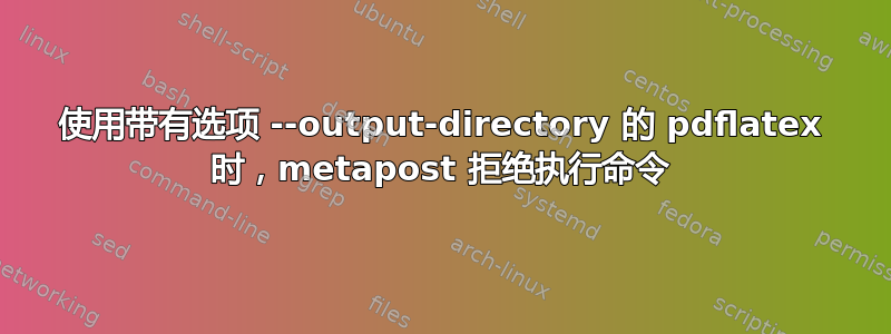 使用带有选项 --output-directory 的 pdflatex 时，metapost 拒绝执行命令