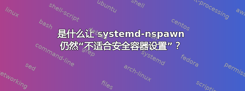 是什么让 systemd-nspawn 仍然“不适合安全容器设置”？