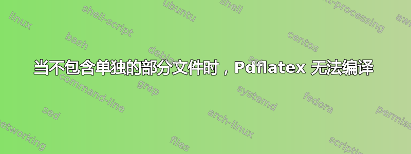 当不包含单独的部分文件时，Pdflatex 无法编译