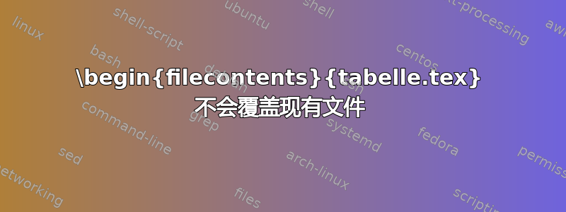 \begin{filecontents}{tabelle.tex} 不会覆盖现有文件