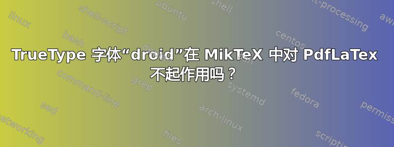 TrueType 字体“droid”在 MikTeX 中对 PdfLaTex 不起作用吗？