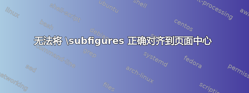 无法将 \subfigures 正确对齐到页面中心