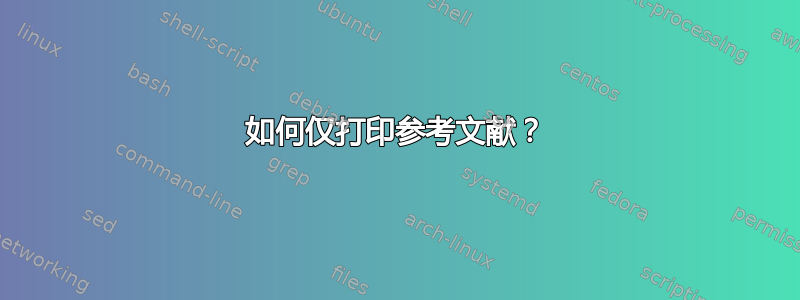 如何仅打印参考文献？