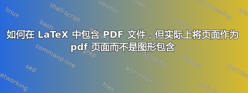 如何在 LaTeX 中包含 PDF 文件，但实际上将页面作为 pdf 页面而不是图形包含