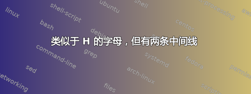 类似于 H 的字母，但有两条中间线