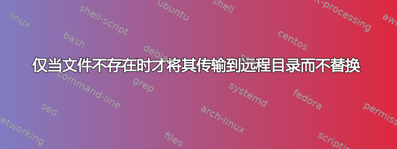 仅当文件不存在时才将其传输到远程目录而不替换