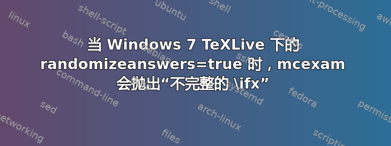 当 Windows 7 TeXLive 下的 randomizeanswers=true 时，mcexam 会抛出“不完整的 \ifx”