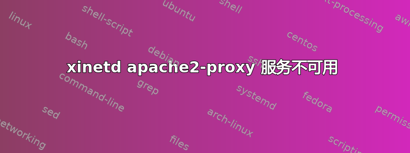 xinetd apache2-proxy 服务不可用