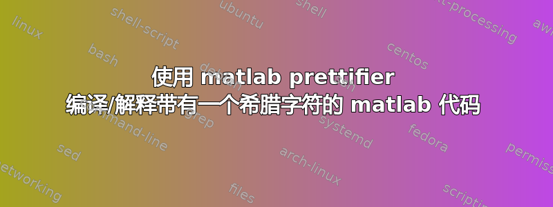 使用 matlab prettifier 编译/解释带有一个希腊字符的 matlab 代码