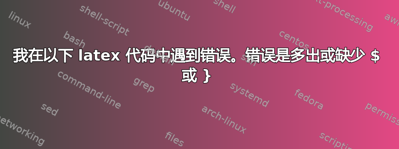 我在以下 latex 代码中遇到错误。错误是多出或缺少 $ 或 }