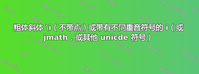 粗体斜体 \i（不带点）或带有不同重音符号的 i（或 jmath，或其他 unicde 符号）