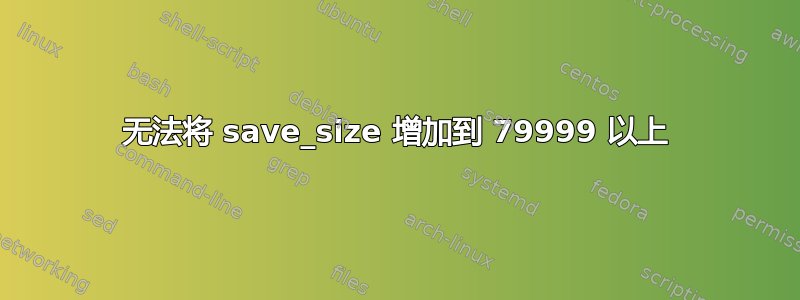 无法将 save_size 增加到 79999 以上