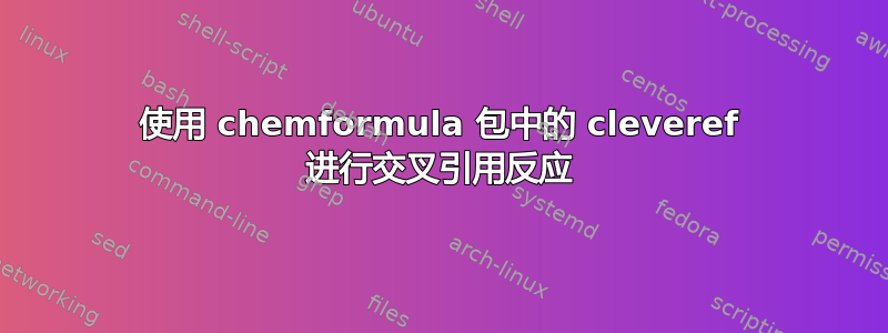 使用 chemformula 包中的 cleveref 进行交叉引用反应