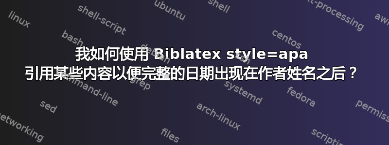 我如何使用 Biblatex style=apa 引用某些内容以便完整的日期出现在作者姓名之后？