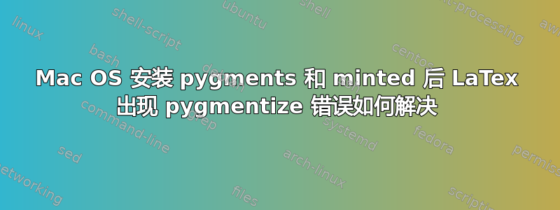 Mac OS 安装 pygments 和 minted 后 LaTex 出现 pygmentize 错误如何解决