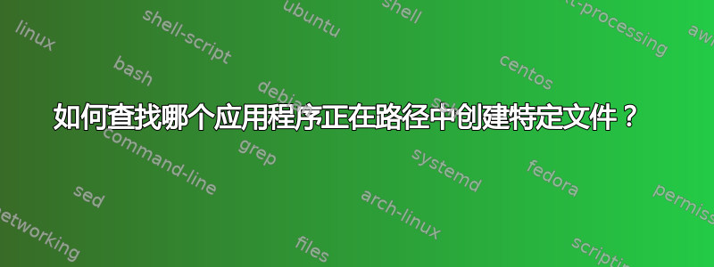 如何查找哪个应用程序正在路径中创建特定文件？ 