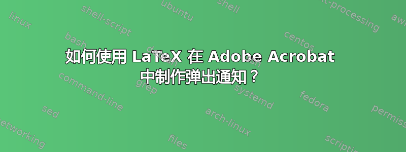 如何使用 LaTeX 在 Adob​​e Acrobat 中制作弹出通知？