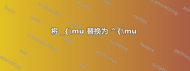 将 _{\mu 替换为 ^{\mu