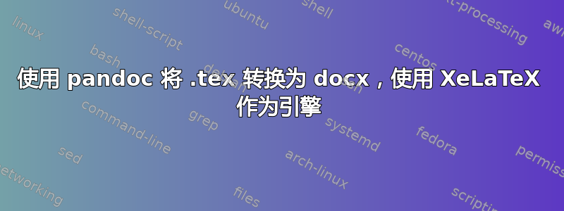 使用 pandoc 将 .tex 转换为 docx，使用 XeLaTeX 作为引擎