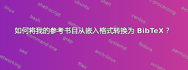 如何将我的参考书目从嵌入格式转换为 BibTeX？