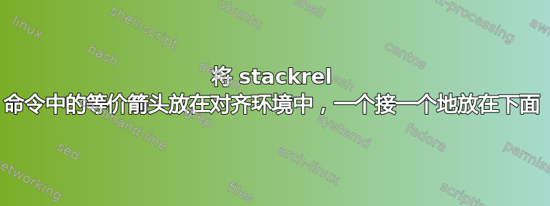 将 stackrel 命令中的等价箭头放在对齐环境中，一个接一个地放在下面