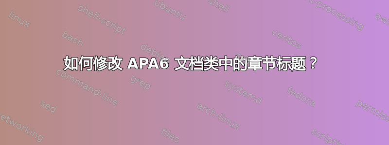 如何修改 APA6 文档类中的章节标题？