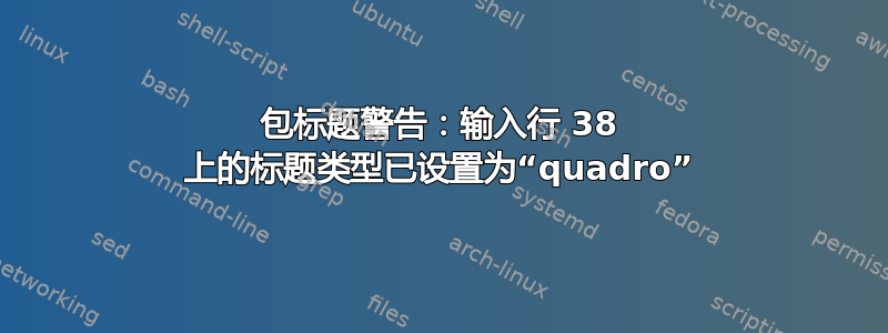 包标题警告：输入行 38 上的标题类型已设置为“quadro”