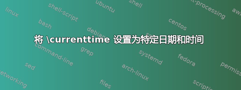 将 \currenttime 设置为特定日期和时间