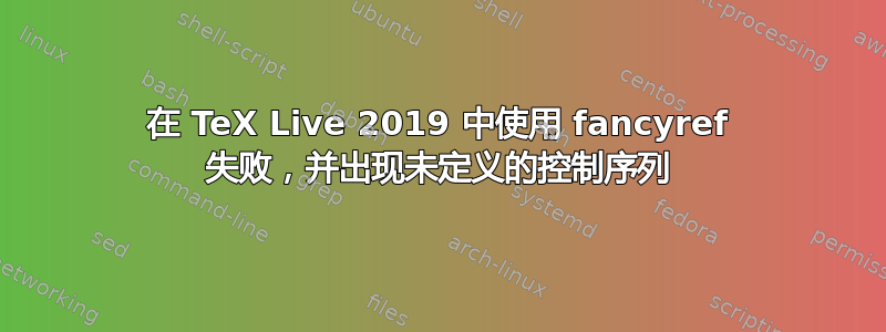 在 TeX Live 2019 中使用 fancyref 失败，并出现未定义的控制序列