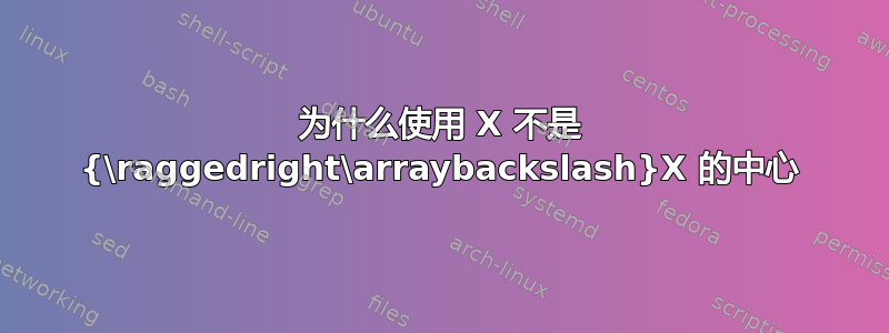 为什么使用 X 不是 {\raggedright\arraybackslash}X 的中心