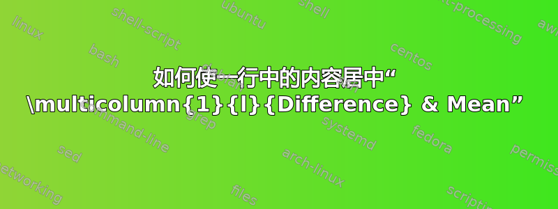 如何使一行中的内容居中“ \multicolumn{1}{l}{Difference} & Mean”