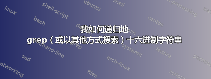 我如何递归地 grep（或以其他方式搜索）十六进制字符串