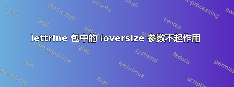 lettrine 包中的 loversize 参数不起作用