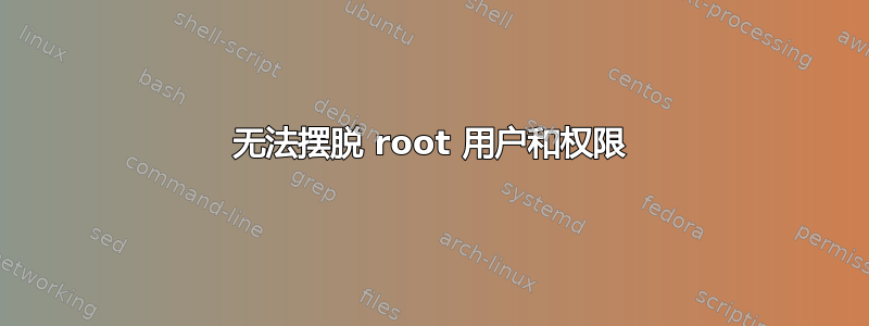 无法摆脱 root 用户和权限