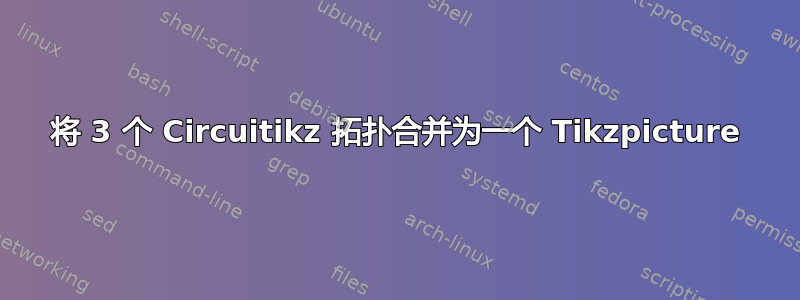 将 3 个 Circuitikz 拓扑合并为一个 Tikzpicture