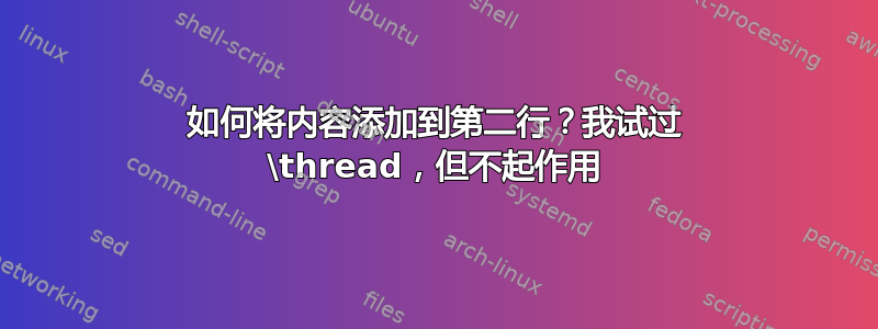 如何将内容添加到第二行？我试过 \thread，但不起作用