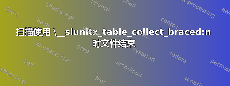 扫描使用 \__siunitx_table_collect_braced:n 时文件结束