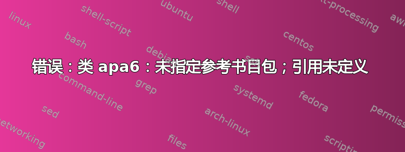 错误：类 apa6：未指定参考书目包；引用未定义