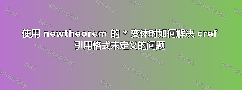 使用 newtheorem 的 * 变体时如何解决 cref 引用格式未定义的问题