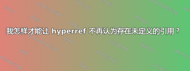 我怎样才能让 hyperref 不再认为存在未定义的引用？