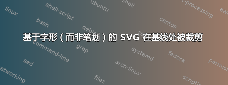 基于字形（而非笔划）的 SVG 在基线处被裁剪