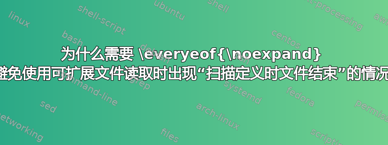 为什么需要 \everyeof{\noexpand} 来避免使用可扩展文件读取时出现“扫描定义时文件结束”的情况？